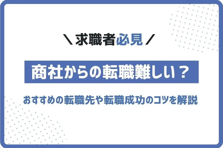 商社からの転職は実際難しい？おすすめの転職先や転職成功のコツを解説