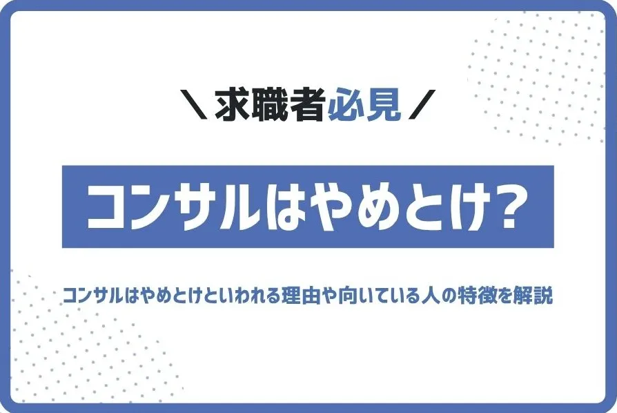 コンサルはやめとけといわれる理由とは？魅力や向いている人の特徴も解説