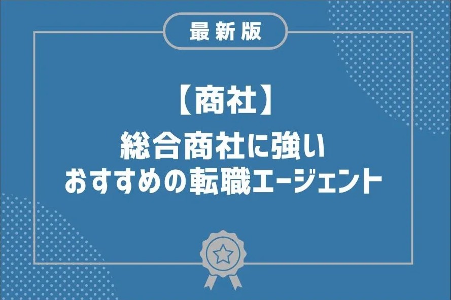 総合商社に強い転職エージェントおすすめ11選！選び方やメリットなど解説