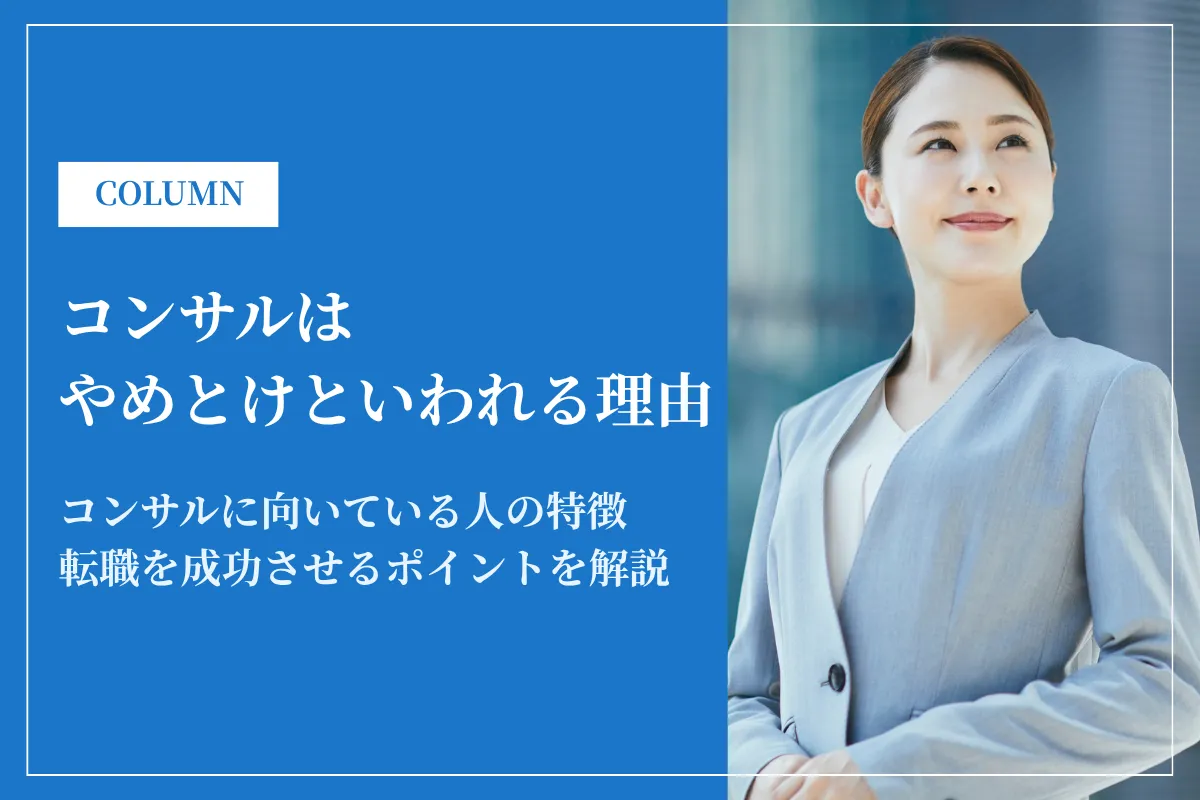 コンサルはやめとけといわれる理由とは?魅力や向いている人の特徴も解説