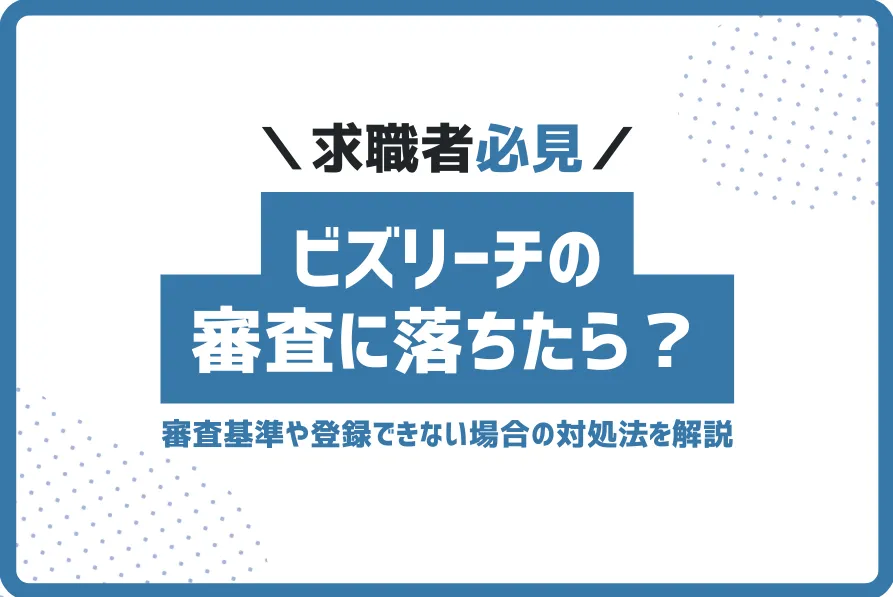 ビズリーチの審査に落ちたら？お断り理由や審査基準、登録できない場合の対処法