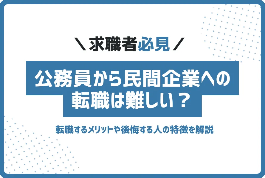 公務員から民間企業への転職は難しい？きつい？後悔する人の特徴も解説
